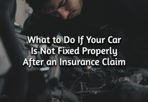 What to Do If Your Car Is Not Fixed Properly After an Insurance Claim